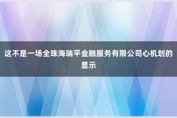这不是一场全珠海瑞平金融服务有限公司心机划的显示