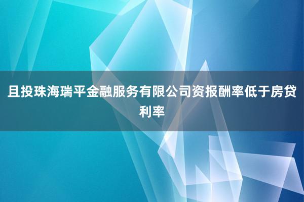 且投珠海瑞平金融服务有限公司资报酬率低于房贷利率