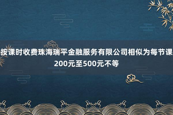 按课时收费珠海瑞平金融服务有限公司相似为每节课200元至500元不等