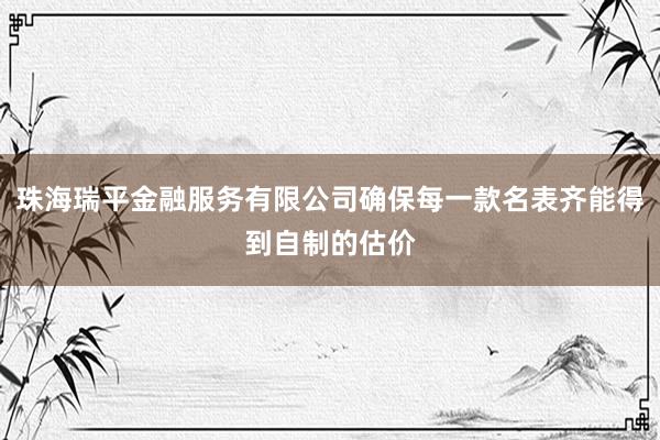 珠海瑞平金融服务有限公司确保每一款名表齐能得到自制的估价