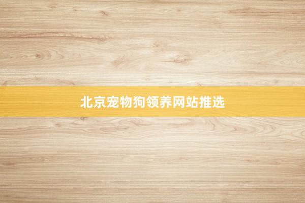 北京宠物狗领养网站推选